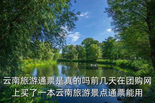云南旅游通票是真的嗎前幾天在團購網上買了一本云南旅游景點通票能用