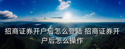 招商證券開戶后怎么登陸 招商證券開戶后怎么操作