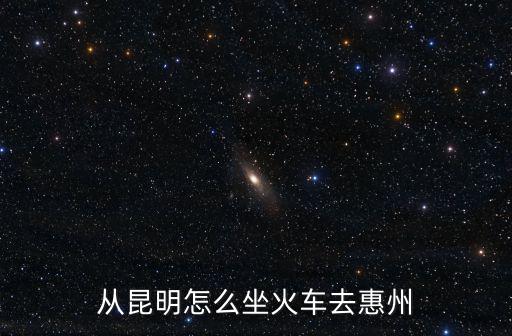 從昆明怎么坐火車去惠州