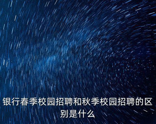 銀行春季校園招聘和秋季校園招聘的區別是什么