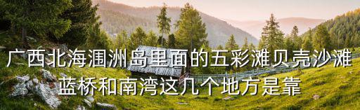廣西北海潿洲島里面的五彩灘貝殼沙灘藍橋和南灣這幾個地方是靠