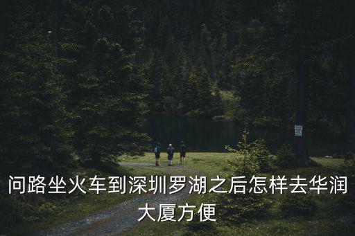 問路坐火車到深圳羅湖之后怎樣去華潤大廈方便