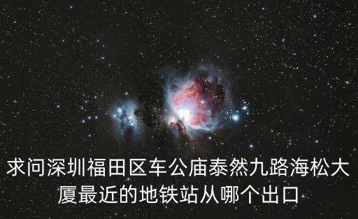 求問深圳福田區車公廟泰然九路海松大廈最近的地鐵站從哪個出口
