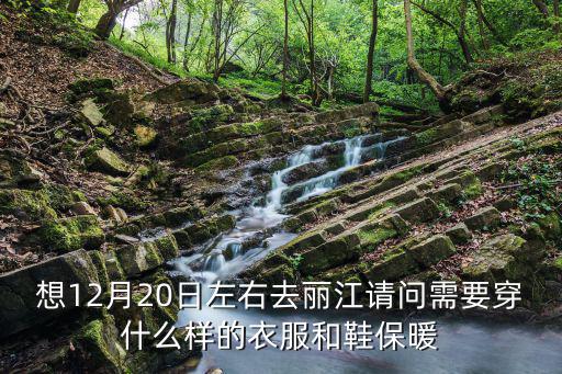 想12月20日左右去麗江請問需要穿什么樣的衣服和鞋保暖