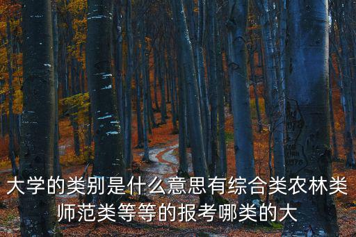 大學的類別是什么意思有綜合類農林類師范類等等的報考哪類的大