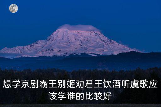 勸君王飲酒聽虞歌，想學京劇霸王別姬勸君王飲酒聽虞歌應該學誰的比較好