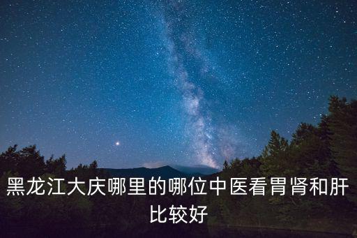 黑龍江大慶哪里的哪位中醫看胃腎和肝比較好