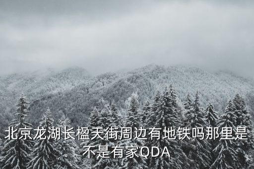 北京龍湖長楹天街周邊有地鐵嗎那里是不是有家QDA