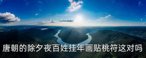 唐朝的除夕夜百姓掛年畫貼桃符這對嗎