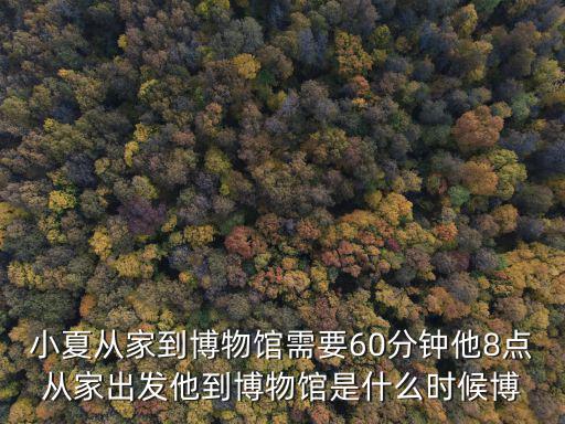 時間博物館，小夏從家到博物館需要60分鐘他8點從家出發他到博物館是什么時候博