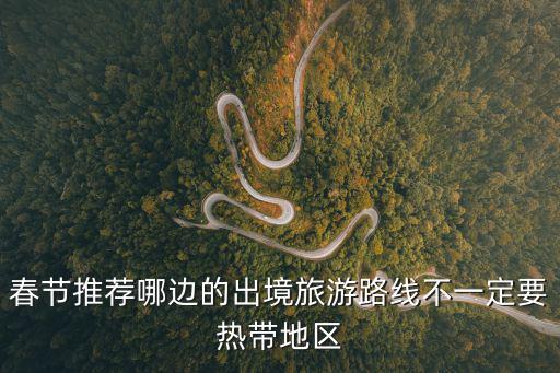 春節(jié)推薦哪邊的出境旅游路線不一定要熱帶地區(qū)
