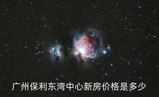 保利東灣，廣州保利東灣中心新房價格是多少