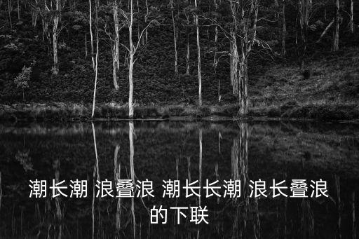 潮長潮 浪疊浪 潮長長潮 浪長疊浪的下聯