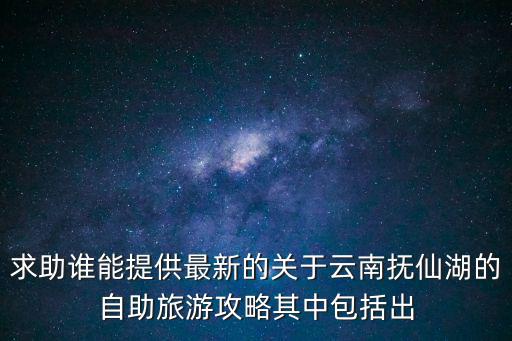 云南撫仙湖旅游攻略，求助誰能提供最新的關(guān)于云南撫仙湖的自助旅游攻略其中包括出