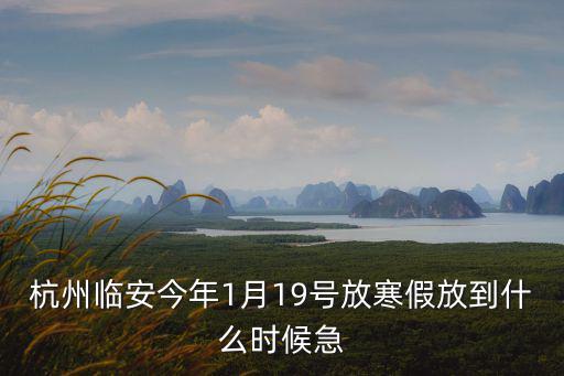 杭州臨安今年1月19號放寒假放到什么時候急