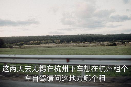 杭州租車電話，這兩天去無錫在杭州下車想在杭州租個(gè)車自駕請問這地方哪個(gè)租