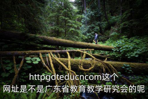 httpgdteducncom這個網址是不是廣東省教育教學研究會的呢