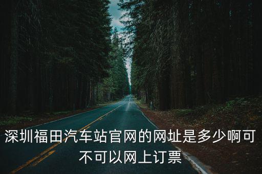 深圳汽車網，深圳福田汽車站官網的網址是多少啊可不可以網上訂票