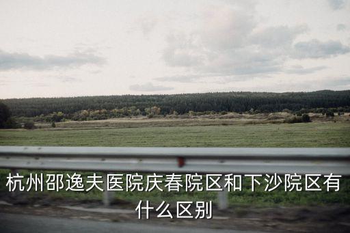 邵逸夫醫院慶春院區，杭州邵逸夫醫院慶春院區和下沙院區有什么區別