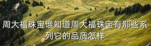 周大福珠寶誰知道周大福珠寶有那些系列它的品質怎樣