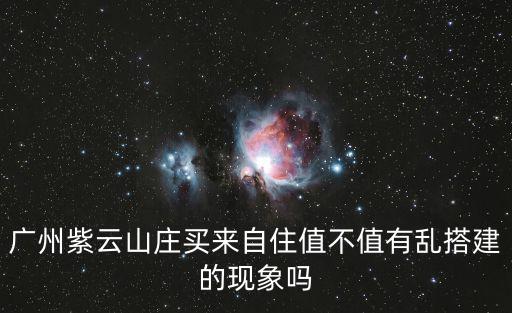 廣州紫云山莊買來自住值不值有亂搭建的現象嗎