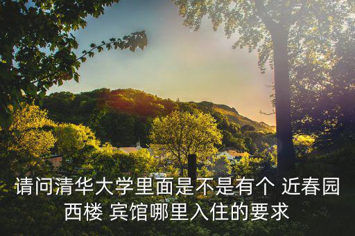 請問清華大學里面是不是有個 近春園西樓 賓館哪里入住的要求