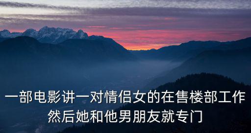 一部電影講一對(duì)情侶女的在售樓部工作然后她和他男朋友就專門
