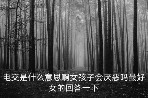 電交是什么意思啊女孩子會厭惡嗎最好女的回答一下