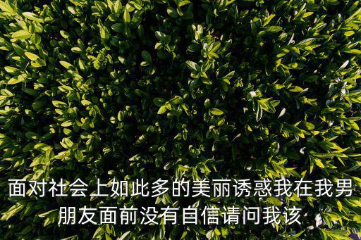 面對社會上如此多的美麗誘惑我在我男朋友面前沒有自信請問我該