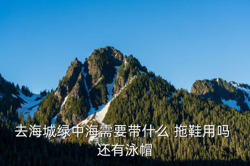 去海城綠中海需要帶什么 拖鞋用嗎 還有泳帽