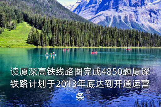 讀廈深高鐵線路圖完成4850題廈深鐵路計劃于2013年底達到開通運營條