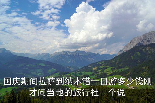 國慶期間拉薩到納木錯(cuò)一日游多少錢剛才問當(dāng)?shù)氐穆眯猩缫粋€(gè)說