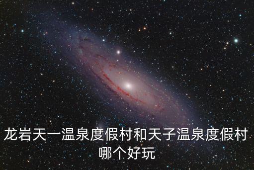 龍巖天一溫泉度假村和天子溫泉度假村哪個好玩