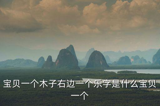 寶貝一個(gè)木子右邊一個(gè)樂字是什么寶貝一個(gè)