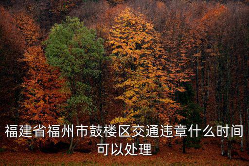 福州市交通違法，福建省福州市鼓樓區(qū)交通違章什么時間可以處理