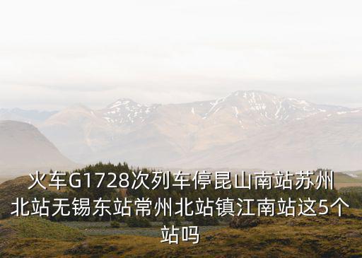 火車G1728次列車停昆山南站蘇州北站無錫東站常州北站鎮(zhèn)江南站這5個站嗎