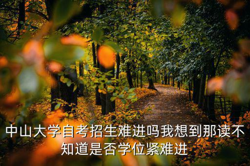 中山大學自考招生難進嗎我想到那讀不知道是否學位緊難進