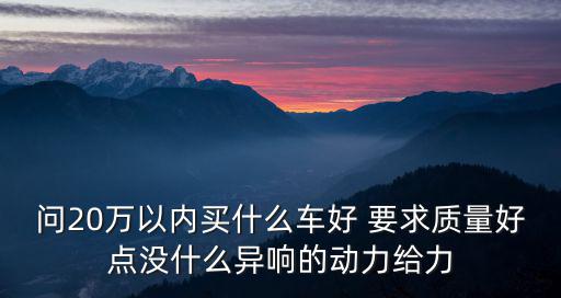 問20萬以內買什么車好 要求質量好點沒什么異響的動力給力