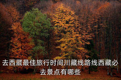 去西蔵最佳旅行時(shí)間川藏線路線西藏必去景點(diǎn)有哪些