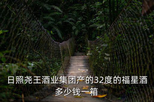星宴，日照堯王酒業集團產的32度的福星酒多少錢一箱
