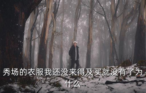 秀場(chǎng)的衣服我還沒來得及買就沒有了為什么