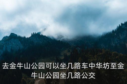 去金牛山公園可以坐幾路車中華坊至金牛山公園坐幾路公交