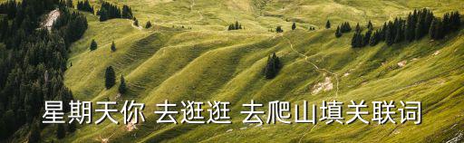星期天你 去逛逛 去爬山填關聯詞