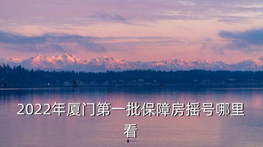 搖號(hào)直播，2022年廈門第一批保障房搖號(hào)哪里看
