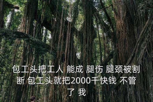 包工頭把工人 能成 腿傷 腿頸被割斷 包工頭就把2000千快錢 不管了 我