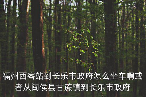福州西客站到長樂市政府怎么坐車啊或者從閩侯縣甘蔗鎮(zhèn)到長樂市政府