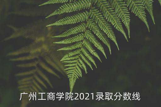 廣州工商學院2021錄取分數線