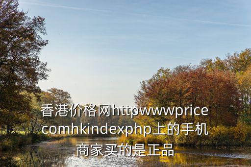 香港價格網httpwwwpricecomhkindexphp上的手機商家買的是正品