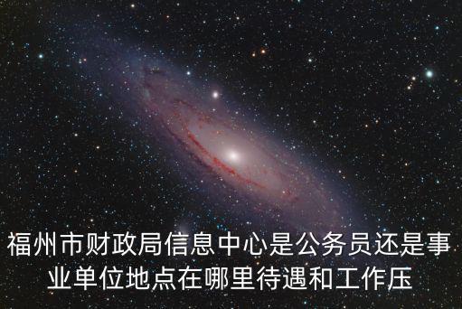 福州市財政局信息中心是公務員還是事業單位地點在哪里待遇和工作壓