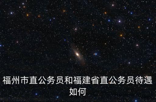 福州市直公務員和福建省直公務員待遇如何